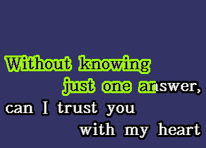 3E3 mswer,
can I trust you
With my heart