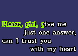 m give me

just one answer,

can I trust you
with my heart