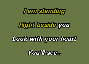 I am standing

Right beside you
Look with your heart

You'll see..