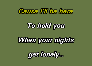 Cause I'll be here

To hold you

When your nights

get lonely..