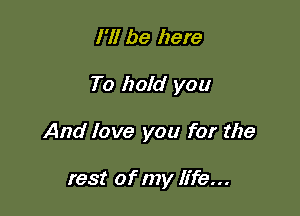 I'll be here

To hold you

And love you for the

rest of my life...