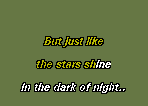 But just like

the stars shine

in the dark of night.