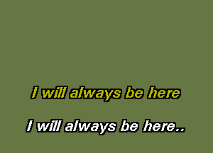 I will always be here

I will always be here..