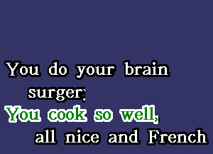 You do your brain
surger3

mmgmmlb

all nice and French