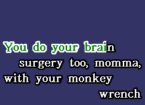 m (Eb m Mn
surgery too, momma,
With your monkey

wrench