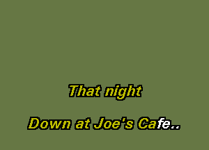 That night

Down at Joe's Cafe..