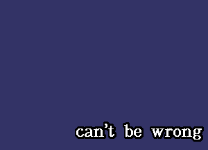 can,t be wrong