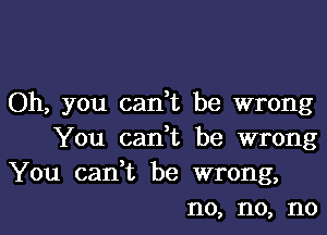 Oh, you can,t be wrong

You canbt be wrong

You canbt be wrong,
no, no, no