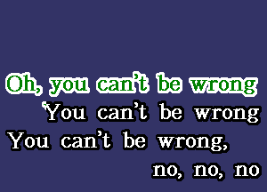 wmmmm

3
You cant be wrong
You can,t be wrong,
n0, n0, n0