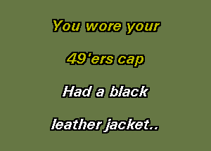 You wore your

49 'ers cap
Had a black

leatherjacker