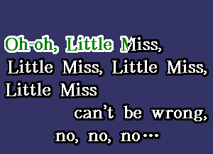 m Miss,

Little Miss, Little Miss,

Little Miss
can't be wrong,
no, no, no-