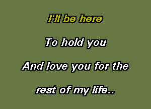 I'll be here

To hold you

And love you for the

rest of my life..