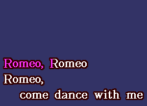 Romeo, Romeo
Romeo,
come dance With me