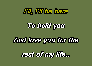 I'll, I'll be here

To hold you

And love you for the

rest of my life..