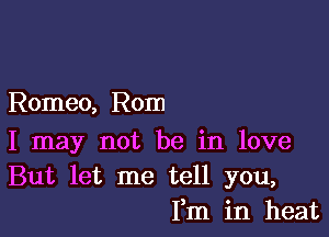 Romeo, Rom

I may not be in love
But let me tell you,
Fm in heat