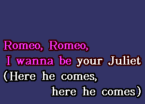 Romeo, Romeo,

I wanna be your Juliet
(Here he comes,
here he comes)