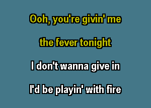 Ooh, you're givin' me

the fever tonight

I don't wanna give in

I'd be playin' with Fire