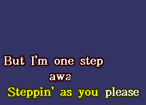 But Fm one step
awa'
Steppid as you please