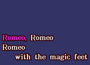 Romeo, Romeo
Romeo
With the magic feet