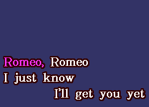 Romeo, Romeo
I just know
I'll get you yet