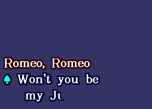 Romeo, Romeo
(3 Wonk you be
my J1