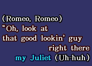 (Romeo, Romeo)
aOh, look at

that good lookin, guy

right there
my Juliet (Uh-huh)