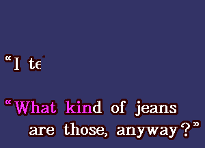 a1 te

What kind of jeans
are those, anyway?n