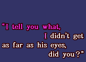 I tell you what,

I didn,t get
as far as his eyes,
did you?