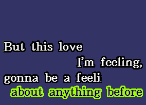 But this love
Fm feeling,

gonna be a feeligl

anWhing