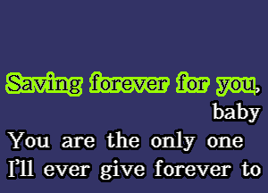 baby
You are the only one
111 ever give forever to