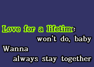 a m
won,t do, baby
Wanna
always stay together