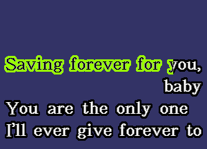 57011,
baby

You are the only one

111 ever give forever to