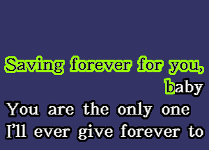 baby
You are the only one
111 ever give forever to