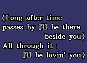 (Long after time
passes by F11 be there
beside you)
All through it 2
111 be lovin, you)