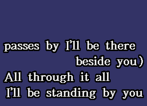 passes by F11 be there
beside you)

All through it all

111 be standing by you