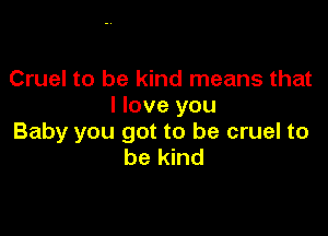 Cruel to be kind means that
I love you

Baby you got to be cruel to
be kind