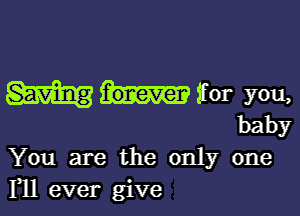 sror you,

baby
You are the only one
F11 ever give i