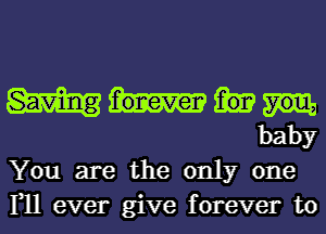 baby
You are the only one
111 ever give forever to