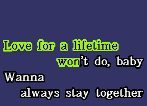 a m
,t do, baby
Wanna
always stay together