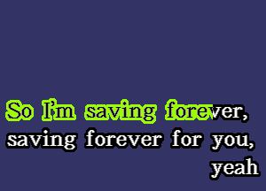 m W3 her,

saving forever for you,
yeah