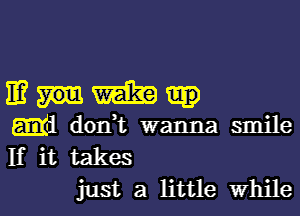 11? mm
6de don,t wanna smile
If it takes

just a little Whilel