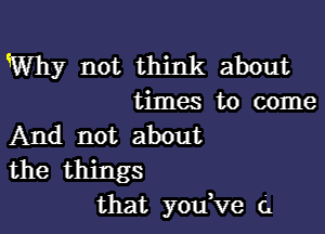 Why not think about
times to come

And not about
the things

that youtve c.