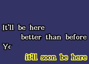 Ifll be here
better than before

Ye

mmm