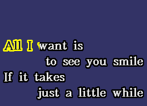 Am E Want is

to see you smile
If it takes
just a little while