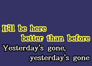 Em Ema
1mm
Yesterdafs gone,
yesterdafs gone
