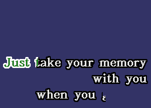 miiake your memory
With you
When you 5