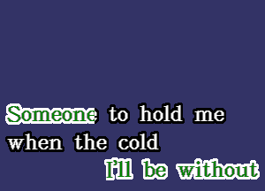 to hold me
When the cold

mm