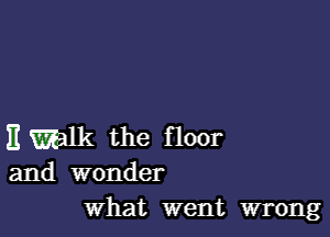 Emalk the floor
and wonder

What went wrong