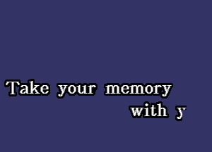 Take your memory
With y