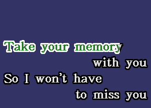 mm

with you
So I wonWi have
to miss you